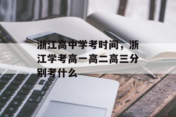 浙江高中学考时间，浙江学考高一高二高三分别考什么-第1张图片-