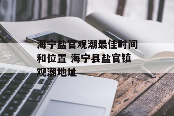 海宁盐官观潮最佳时间和位置 海宁县盐官镇观潮地址-第1张图片-