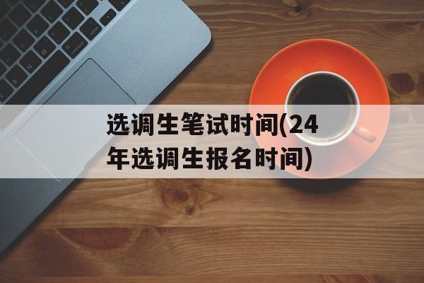 选调生笔试时间(24年选调生报名时间)-第1张图片-