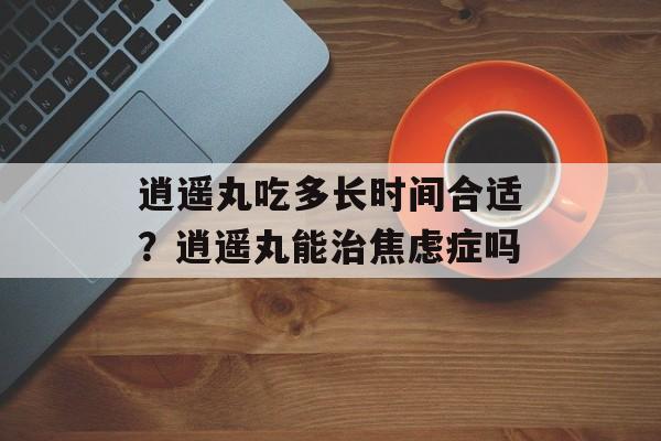 逍遥丸吃多长时间合适？逍遥丸能治焦虑症吗-第1张图片-