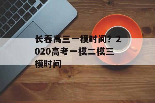 长春高三一模时间？2020高考一模二模三模时间-第1张图片-