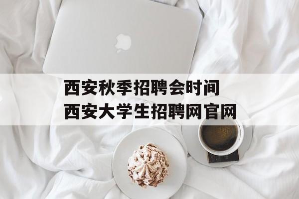 西安秋季招聘会时间 西安大学生招聘网官网-第1张图片-