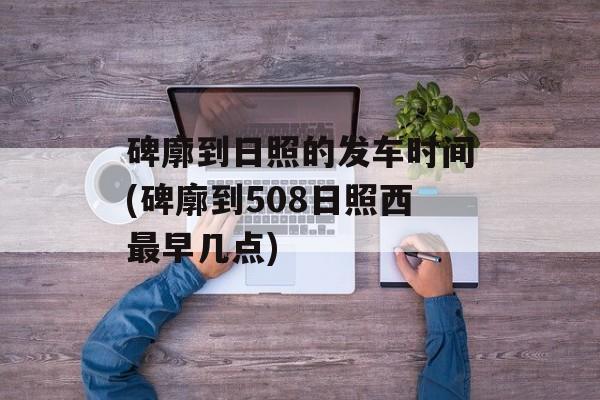 碑廓到日照的发车时间(碑廓到508日照西最早几点)-第1张图片-