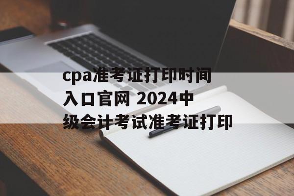 cpa准考证打印时间入口官网 2024中级会计考试准考证打印-第1张图片-