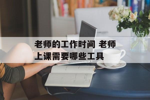 老师的工作时间 老师上课需要哪些工具-第1张图片-