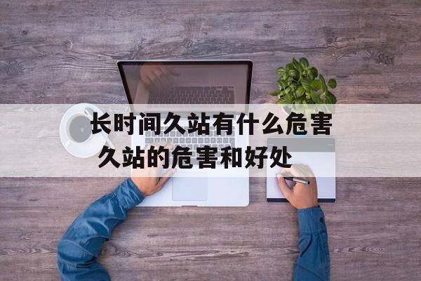 长时间久站有什么危害 久站的危害和好处-第1张图片-