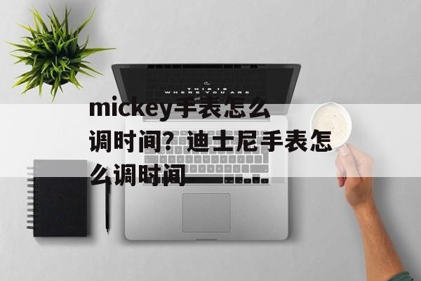 mickey手表怎么调时间？迪士尼手表怎么调时间-第1张图片-