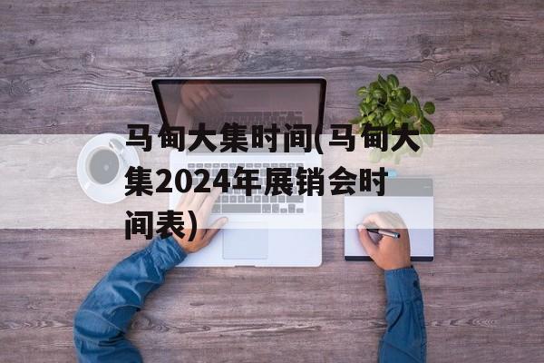 马甸大集时间(马甸大集2024年展销会时间表)-第1张图片-