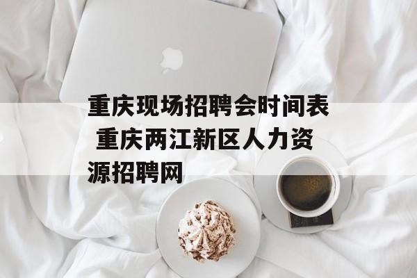 重庆现场招聘会时间表 重庆两江新区人力资源招聘网-第1张图片-