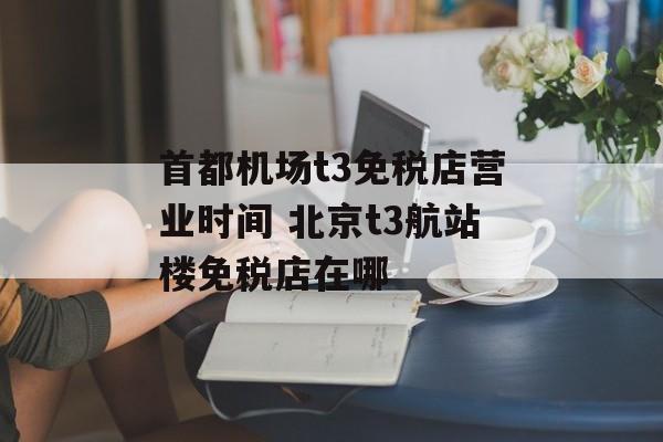 首都机场t3免税店营业时间 北京t3航站楼免税店在哪-第1张图片-