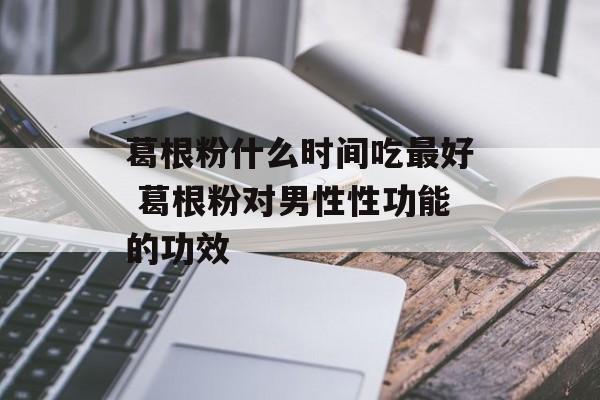 葛根粉什么时间吃最好 葛根粉对男性性功能的功效-第1张图片-