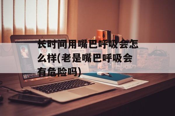 长时间用嘴巴呼吸会怎么样(老是嘴巴呼吸会有危险吗)-第1张图片-
