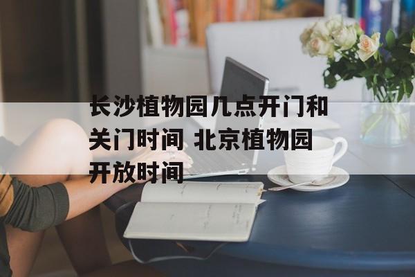 长沙植物园几点开门和关门时间 北京植物园开放时间-第1张图片-