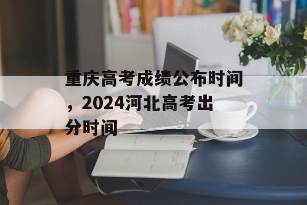 重庆高考成绩公布时间，2024河北高考出分时间-第1张图片-