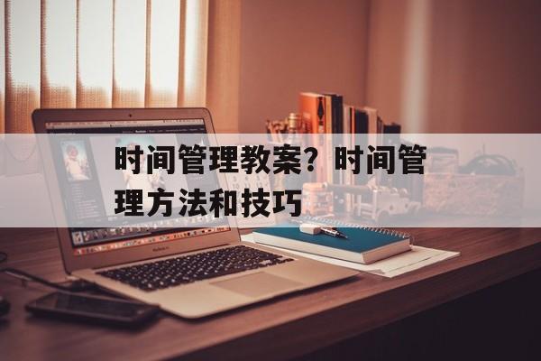 时间管理教案？时间管理方法和技巧-第1张图片-