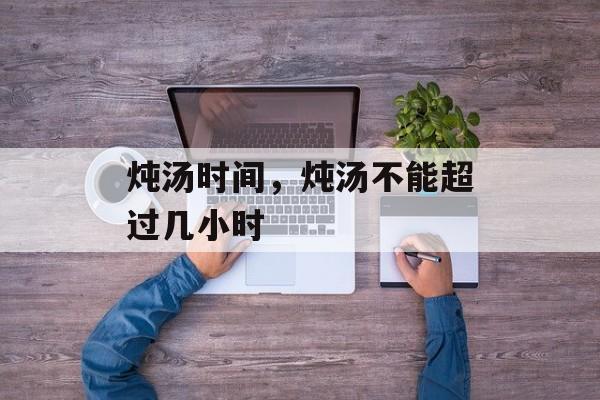 炖汤时间，炖汤不能超过几小时-第1张图片-