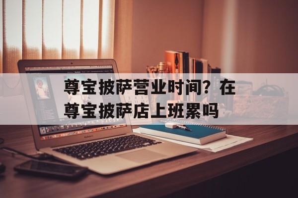 尊宝披萨营业时间？在尊宝披萨店上班累吗-第1张图片-
