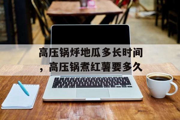 高压锅烀地瓜多长时间，高压锅煮红薯要多久-第1张图片-