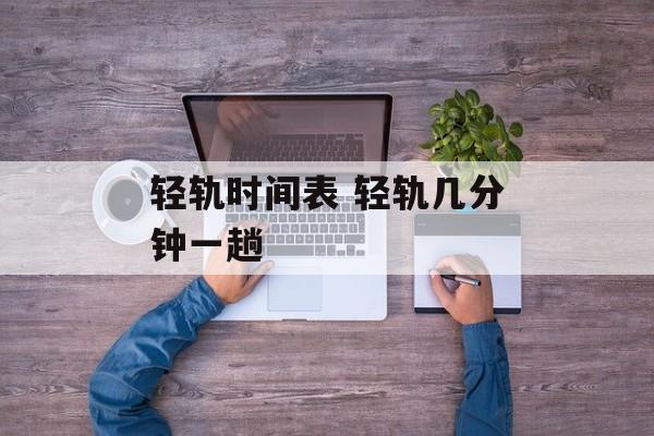 轻轨时间表 轻轨几分钟一趟-第1张图片-