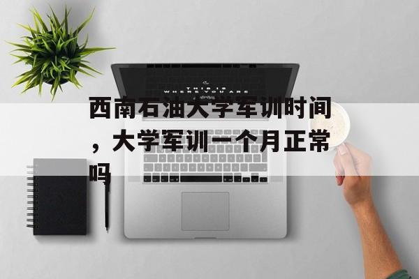 西南石油大学军训时间，大学军训一个月正常吗-第1张图片-