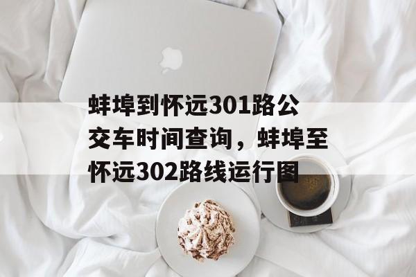 蚌埠到怀远301路公交车时间查询，蚌埠至怀远302路线运行图-第1张图片-