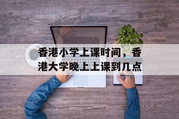 香港小学上课时间，香港大学晚上上课到几点-第1张图片-