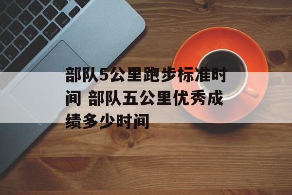 部队5公里跑步标准时间 部队五公里优秀成绩多少时间-第1张图片-