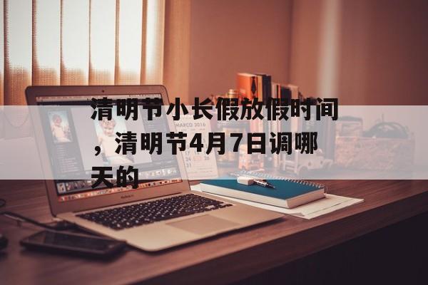 清明节小长假放假时间，清明节4月7日调哪天的-第1张图片-