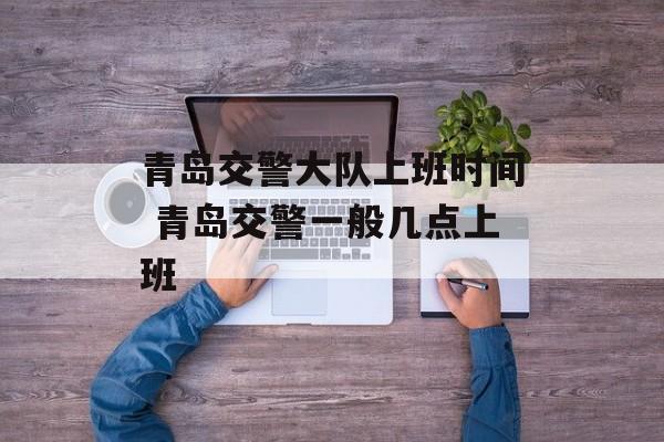 青岛交警大队上班时间 青岛交警一般几点上班-第1张图片-