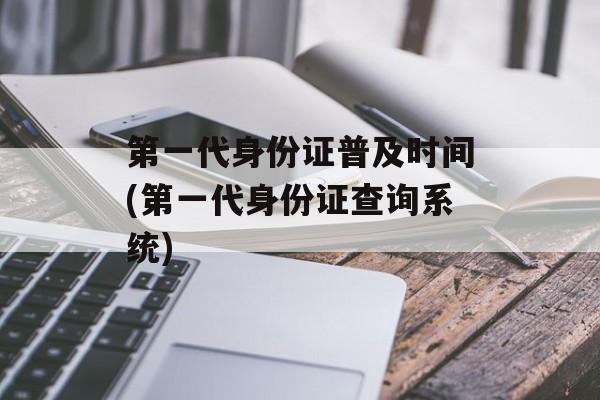 第一代身份证普及时间(第一代身份证查询系统)-第1张图片-