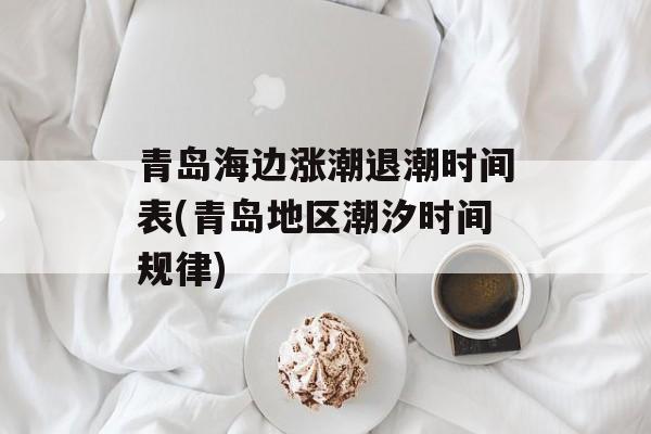 青岛海边涨潮退潮时间表(青岛地区潮汐时间规律)-第1张图片-