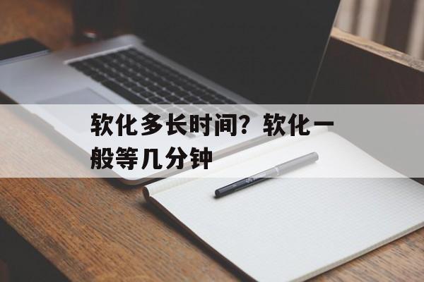 软化多长时间？软化一般等几分钟-第1张图片-