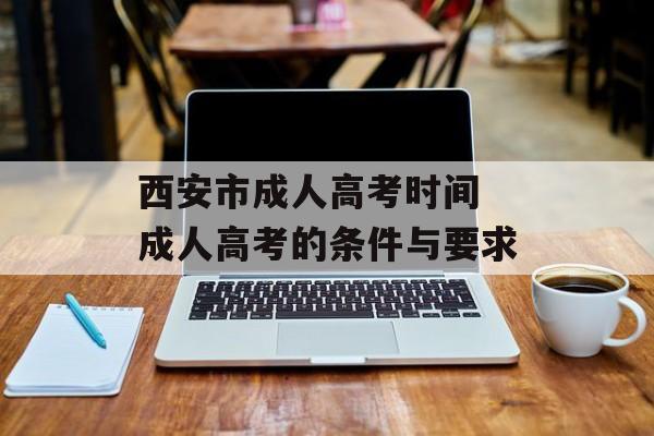 西安市成人高考时间 成人高考的条件与要求-第1张图片-