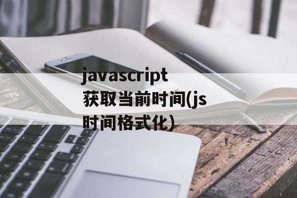 javascript获取当前时间(js 时间格式化)-第1张图片-