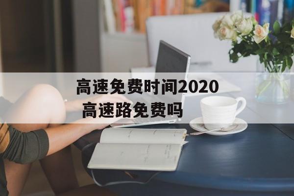 高速免费时间2020 高速路免费吗-第1张图片-