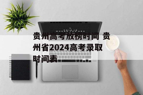 贵州高考放榜时间 贵州省2024高考录取时间表-第1张图片-