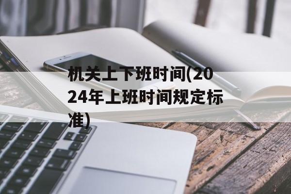 机关上下班时间(2024年上班时间规定标准)-第1张图片-