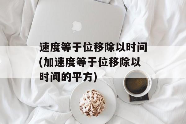 速度等于位移除以时间(加速度等于位移除以时间的平方)-第1张图片-