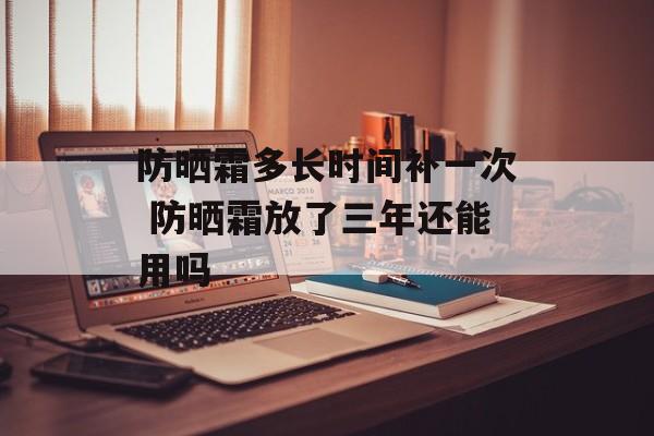 防晒霜多长时间补一次 防晒霜放了三年还能用吗-第1张图片-