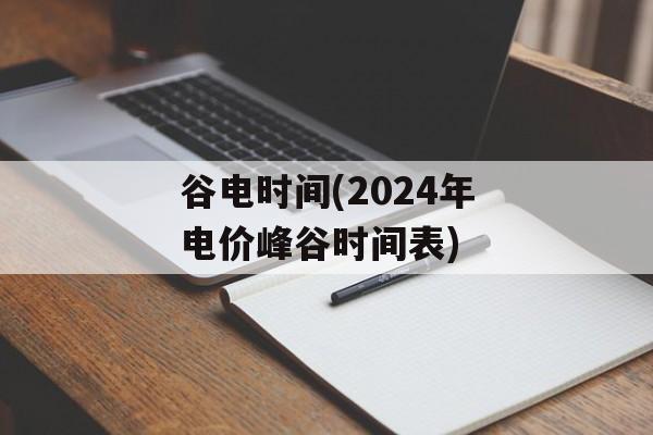 谷电时间(2024年电价峰谷时间表)-第1张图片-