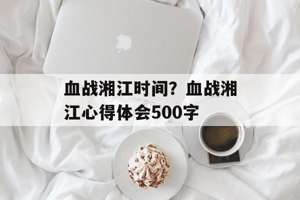 血战湘江时间？血战湘江心得体会500字-第1张图片-