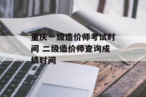 重庆一级造价师考试时间 二级造价师查询成绩时间-第1张图片-