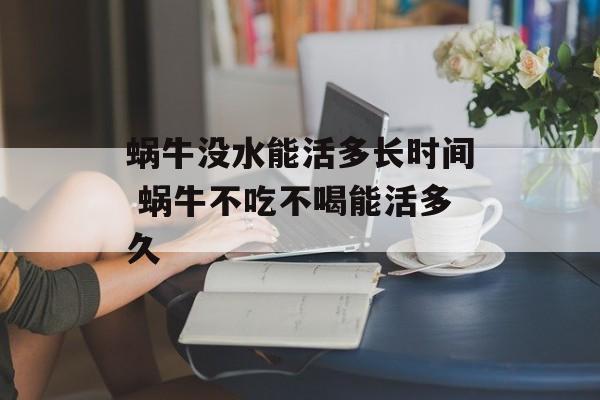 蜗牛没水能活多长时间 蜗牛不吃不喝能活多久-第1张图片-