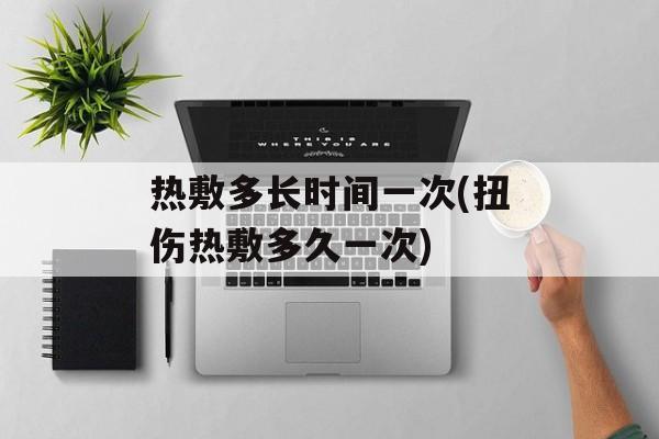 热敷多长时间一次(扭伤热敷多久一次)-第1张图片-