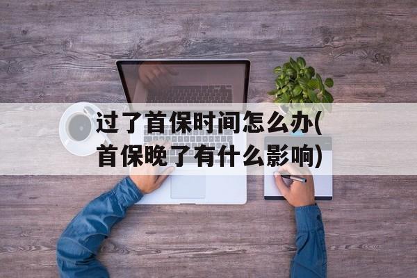 过了首保时间怎么办(首保晚了有什么影响)-第1张图片-