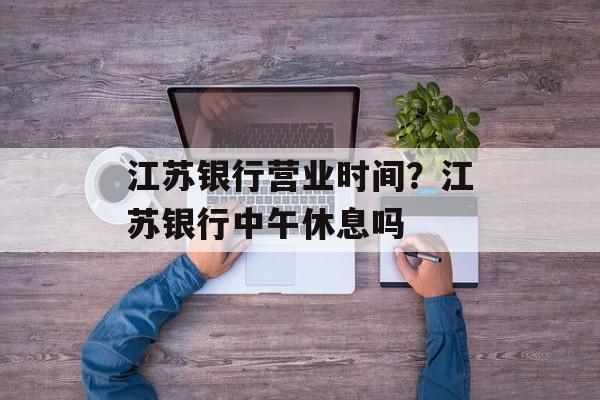 江苏银行营业时间？江苏银行中午休息吗-第1张图片-