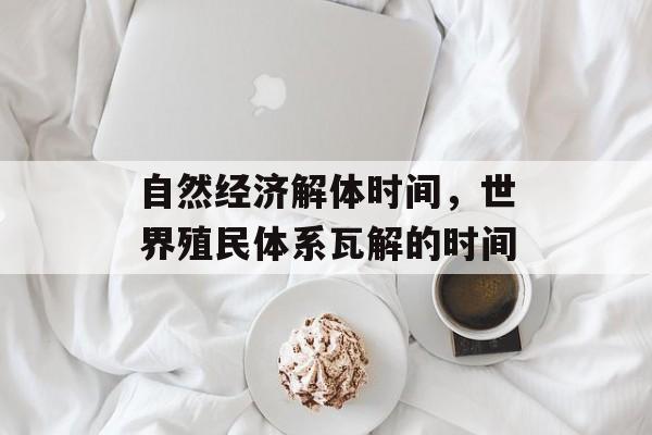 自然经济解体时间，世界殖民体系瓦解的时间-第1张图片-