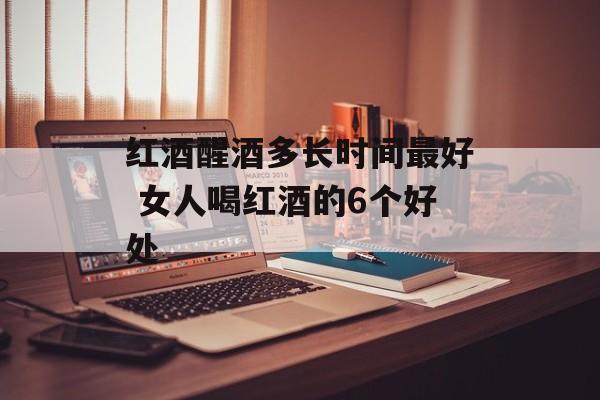 红酒醒酒多长时间最好 女人喝红酒的6个好处-第1张图片-