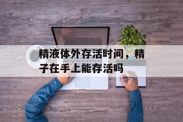 精液体外存活时间，精子在手上能存活吗-第1张图片-