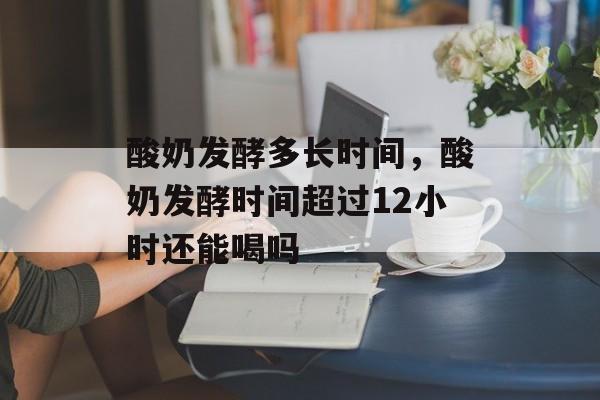 酸奶发酵多长时间，酸奶发酵时间超过12小时还能喝吗-第1张图片-